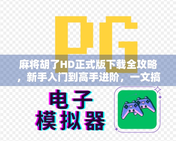 麻将胡了HD正式版下载全攻略，新手入门到高手进阶，一文搞定！