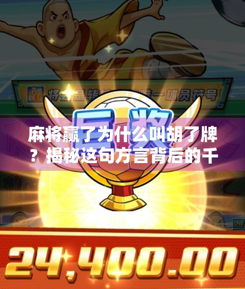 麻将赢了为什么叫胡了牌？揭秘这句方言背后的千年智慧与文化密码