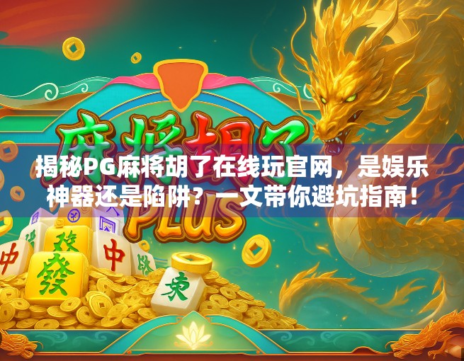 揭秘PG麻将胡了在线玩官网，是娱乐神器还是陷阱？一文带你避坑指南！