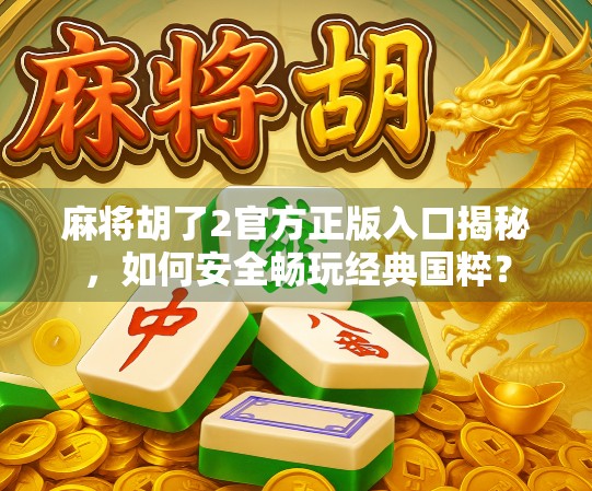 麻将胡了2官方正版入口揭秘,如何安全畅玩经典国粹? 麻将胡了2官方正版入口揭秘,如何安全畅玩经典国粹?