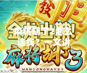 麻将胡了2怎么连线？一文讲清游戏联机玩法与常见问题解决方案！