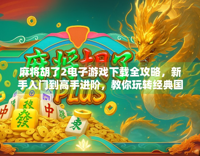 麻将胡了2电子游戏下载全攻略，新手入门到高手进阶，教你玩转经典国粹！