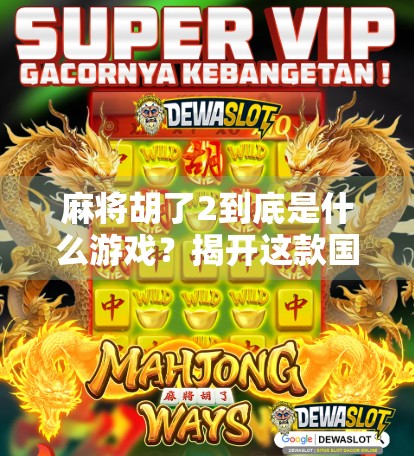 麻将胡了2到底是什么游戏？揭开这款国民级手游的神秘面纱！