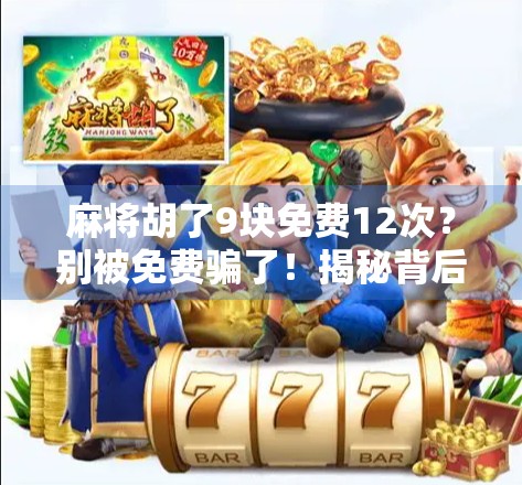 麻将胡了9块免费12次?别被免费骗了!揭秘背后的真实套路与防坑指南 麻将胡了9块免费12次?别被免费骗了!揭秘背后的真实套路与防坑指南