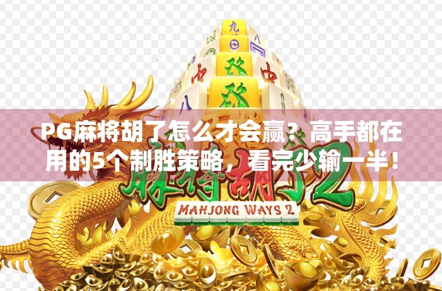 PG麻将胡了怎么才会赢？高手都在用的5个制胜策略，看完少输一半！