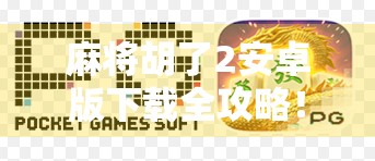 麻将胡了2安卓版下载全攻略！手把手教你轻松玩转经典麻将游戏