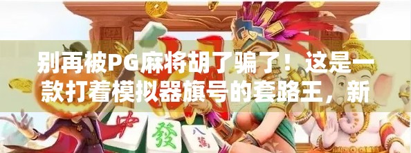 别再被PG麻将胡了骗了！这是一款打着模拟器旗号的套路王，新手必看避坑指南！