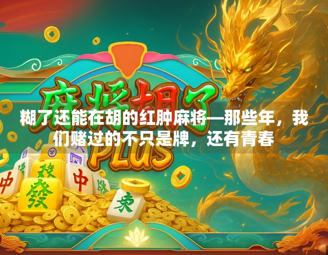糊了还能在胡的红肿麻将—那些年,我们赌过的不只是牌,还有青春 糊了还能在胡的红肿麻将—那些年,我们赌过的不只是牌,还有青春