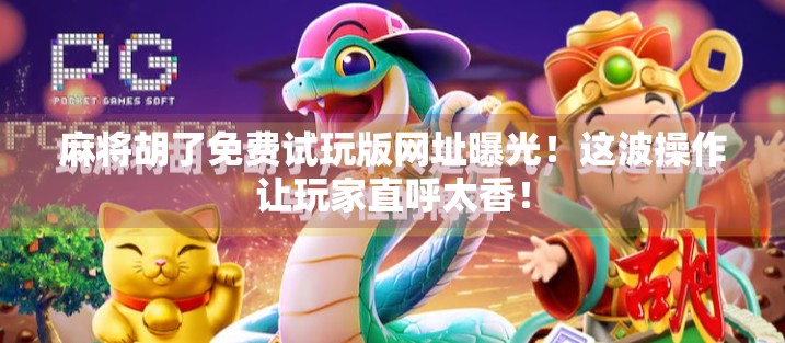 麻将胡了免费试玩版网址曝光！这波操作让玩家直呼太香！