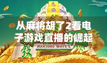 从麻将胡了2看电子游戏直播的崛起,年轻人的新娱乐方式正在重塑社交生态 从麻将胡了2看电子游戏直播的崛起,年轻人的新娱乐方式正在重塑社交生态
