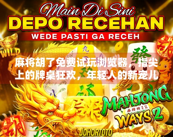 麻将胡了免费试玩浏览器，指尖上的牌桌狂欢，年轻人的新宠儿？