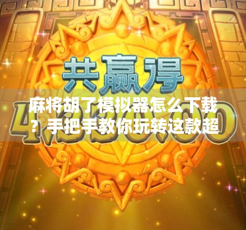 麻将胡了模拟器怎么下载?手把手教你玩转这款超火的休闲游戏! 麻将胡了模拟器怎么下载?手把手教你玩转这款超火的休闲游戏!