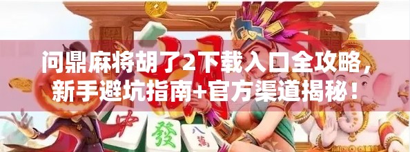问鼎麻将胡了2下载入口全攻略,新手避坑指南+官方渠道揭秘! 问鼎麻将胡了2下载入口全攻略,新手避坑指南+官方渠道揭秘!