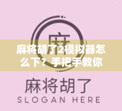 麻将胡了2模拟器怎么下?手把手教你轻松上手,新手也能秒变麻将高手! 麻将胡了2模拟器怎么下?手把手教你轻松上手,新手也能秒变麻将高手!