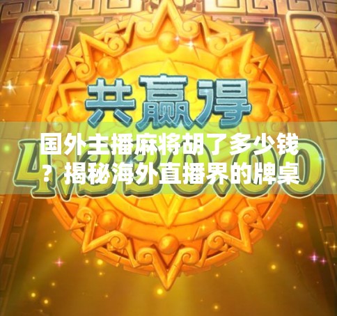 国外主播麻将胡了多少钱?揭秘海外直播界的牌桌经济与文化差异 国外主播麻将胡了多少钱?揭秘海外直播界的牌桌经济与文化差异