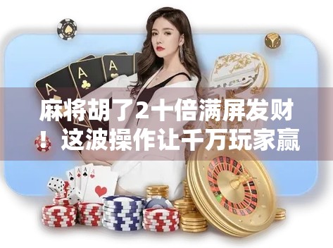 麻将胡了2十倍满屏发财！这波操作让千万玩家赢麻了？