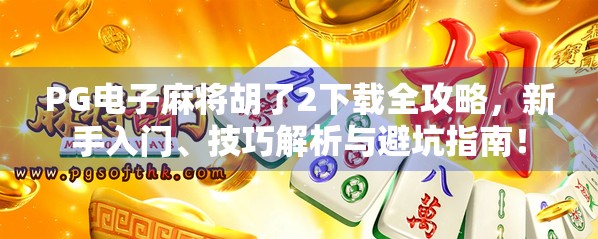 PG电子麻将胡了2下载全攻略，新手入门、技巧解析与避坑指南！