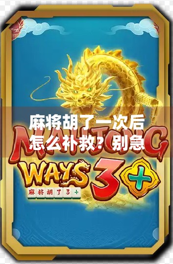 麻将胡了一次后怎么补救？别急！教你从翻车现场变逆袭高手
