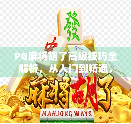 PG麻将胡了高级技巧全解析，从入门到精通，教你轻松赢牌不翻车！