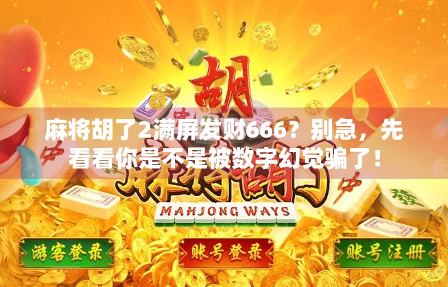 麻将胡了2满屏发财666?别急,先看看你是不是被数字幻觉骗了! 麻将胡了2满屏发财666?别急,先看看你是不是被数字幻觉骗了!