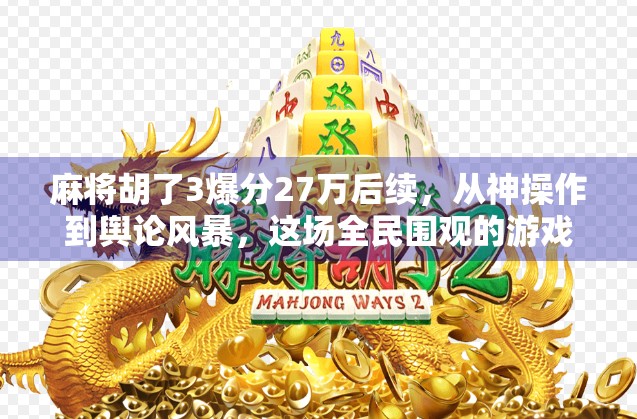 麻将胡了3爆分27万后续,从神操作到舆论风暴,这场全民围观的游戏奇迹到底意味着什么? 麻将胡了3爆分27万后续,从神操作到舆论风暴,这场全民围观的游戏奇迹到底意味着什么?
