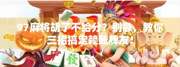 97麻将胡了不给分？别急，教你三招搞定赖账牌友！