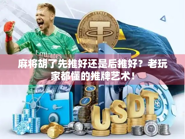 麻将胡了先推好还是后推好？老玩家都懂的推牌艺术！