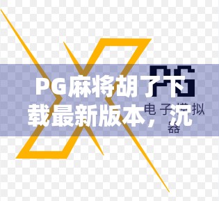 PG麻将胡了下载最新版本，沉浸式娱乐新体验，你准备好了吗？