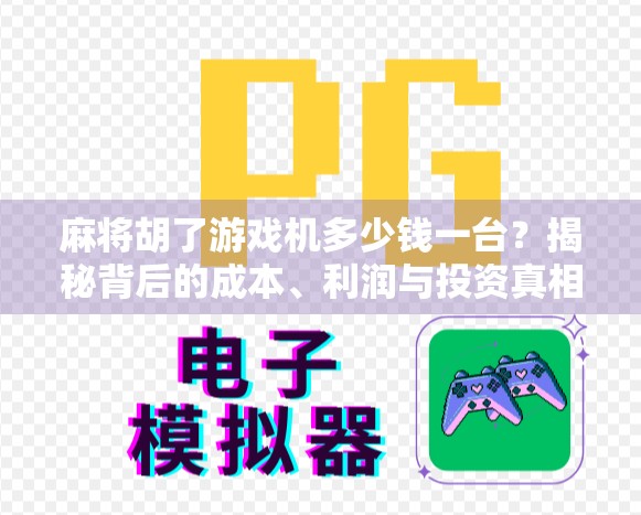 麻将胡了游戏机多少钱一台?揭秘背后的成本、利润与投资真相! 麻将胡了游戏机多少钱一台?揭秘背后的成本、利润与投资真相!