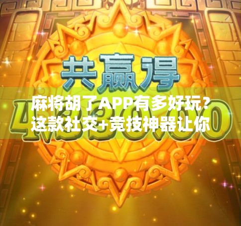 麻将胡了APP有多好玩？这款社交+竞技神器让你停不下来！