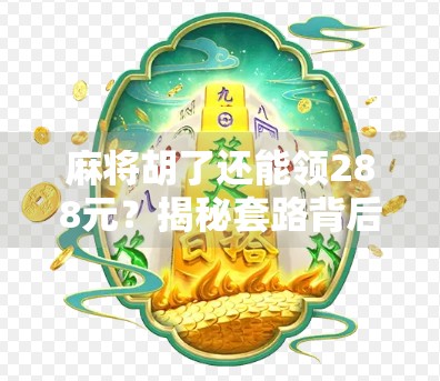 麻将胡了还能领288元？揭秘套路背后的真相，别再被割韭菜了！