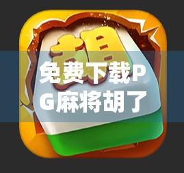 免费下载PG麻将胡了正式版?小心这些套路陷阱!