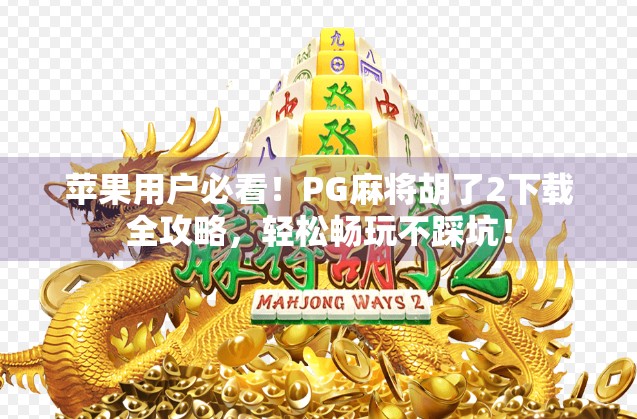 苹果用户必看！PG麻将胡了2下载全攻略，轻松畅玩不踩坑！