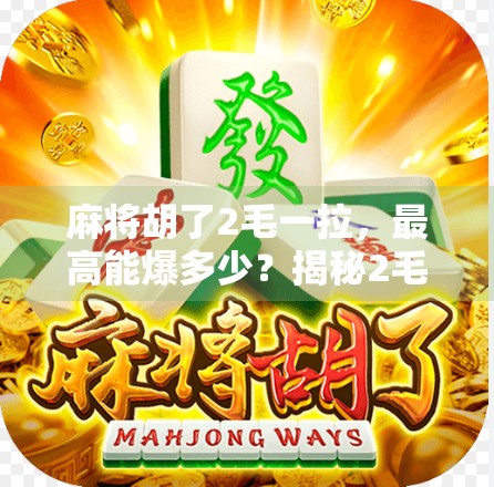 麻将胡了2毛一拉,最高能爆多少?揭秘2毛一拉背后的财富密码! 麻将胡了2毛一拉,最高能爆多少?揭秘2毛一拉背后的财富密码!