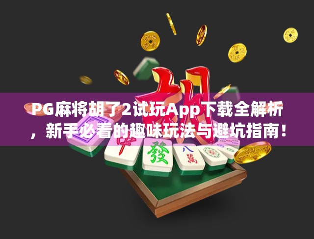 PG麻将胡了2试玩App下载全解析，新手必看的趣味玩法与避坑指南！