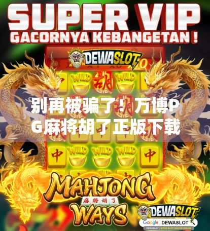 别再被骗了！万博PG麻将胡了正版下载入口全解析，教你避坑防骗！