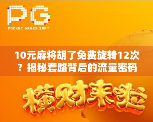 10元麻将胡了免费旋转12次？揭秘套路背后的流量密码与用户心理！