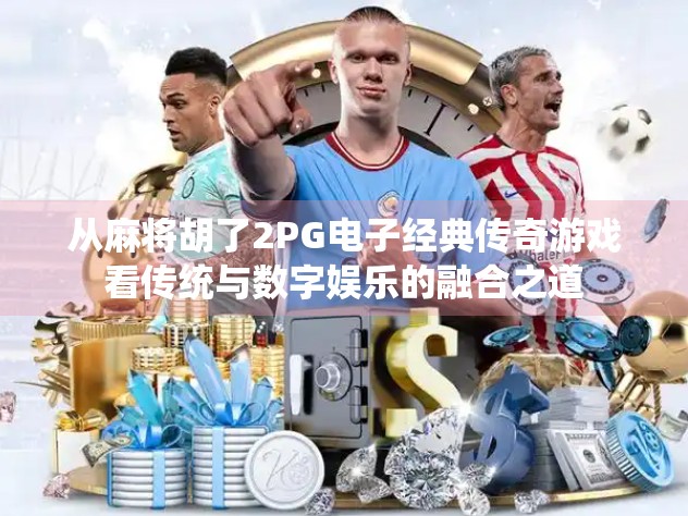 从麻将胡了2PG电子经典传奇游戏看传统与数字娱乐的融合之道 从麻将胡了2PG电子经典传奇游戏看传统与数字娱乐的融合之道