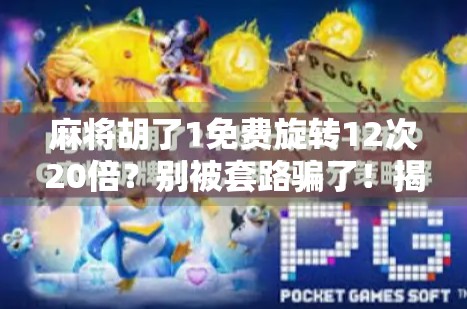 麻将胡了1免费旋转12次20倍?别被套路骗了!揭秘这类福利背后的真相! 麻将胡了1免费旋转12次20倍?别被套路骗了!揭秘这类福利背后的真相!