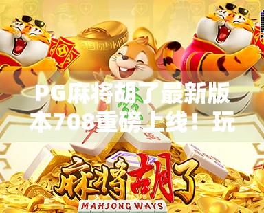 PG麻将胡了最新版本708重磅上线!玩法升级、福利拉满,你还在等什么? PG麻将胡了最新版本708重磅上线!玩法升级、福利拉满,你还在等什么?
