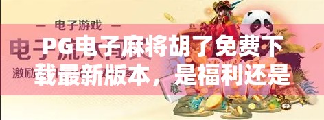 PG电子麻将胡了免费下载最新版本,是福利还是陷阱?新手必看避坑指南!