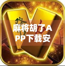 麻将胡了APP下载安装全攻略,手把手教你轻松上手,畅玩经典国粹!