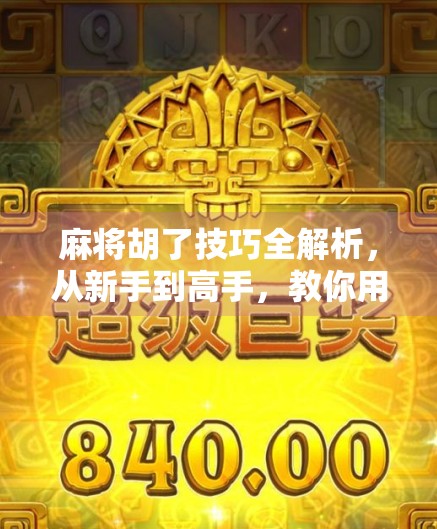 麻将胡了技巧全解析，从新手到高手，教你用心法稳赢每一局！