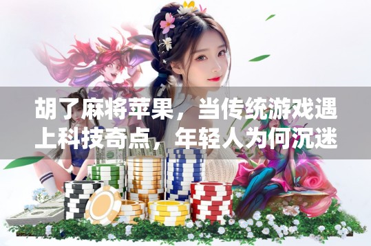 胡了麻将苹果,当传统游戏遇上科技奇点,年轻人为何沉迷于虚拟胡牌?