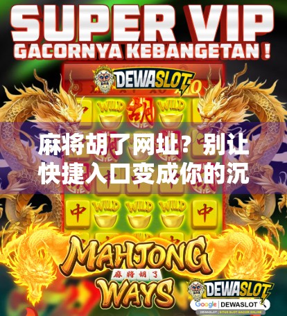 麻将胡了网址?别让快捷入口变成你的沉迷陷阱